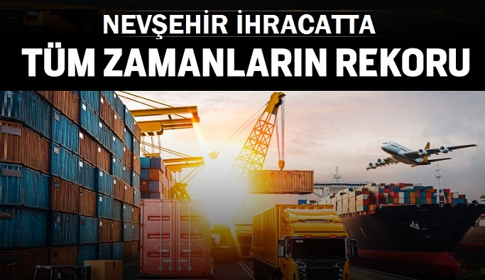 Nevşehir tüm zamanların Nisan ayı ihracat rekorunu kırdı
