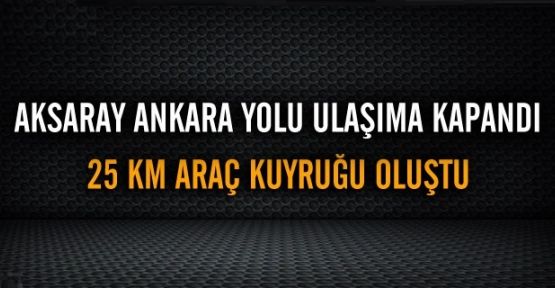 Ankara-Aksaray karayolu kapandı 25 kilometrelik araç kuyruğu oluştu.